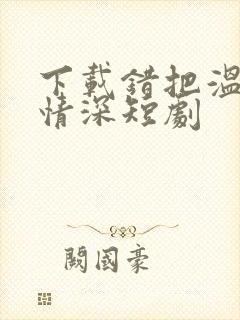 下载错把温柔当情深短剧