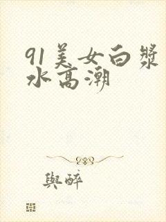 91美女白浆喷水高潮封面