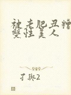 被老肥丑糟蹋的双性美人