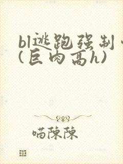 bl逃跑强制爱(巨肉高h)