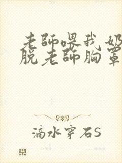 老师喂我奶,我脱老师胸罩