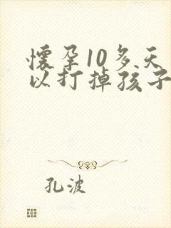怀孕10多天可以打掉孩子吗