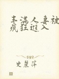 丰满人妻被黑人疯狂进入