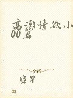 高潮情欲小说300篇