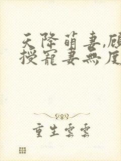 天降萌妻,顾教授宠妻无度