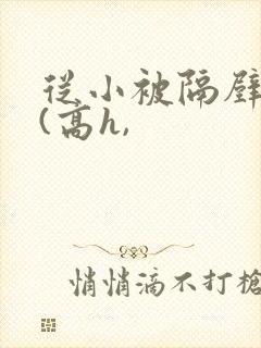 从小被隔壁邻居(高h,