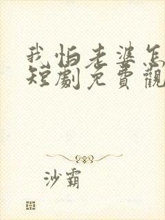我怕老婆怎么了短剧免费观看完整版