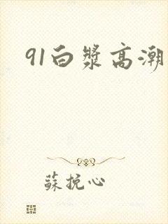 91白浆高潮喷