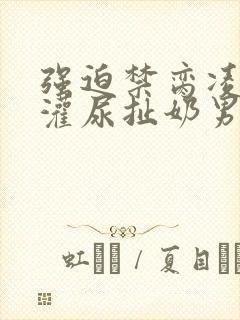 强迫禁脔凌虐h灌尿扯奶男奴调教