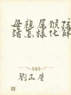 母亲属猴孩子属猪怎样化解