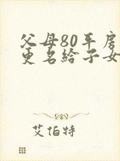 父母80平房子更名给子女费用多少