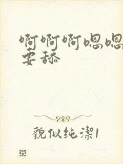 啊啊啊嗯嗯嗯不要舔