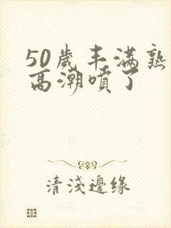 50岁丰满熟妇高潮喷了