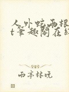 人外蛇两根txt笔趣阁在线阅读