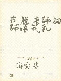 我脱老师胸罩老师喂我乳