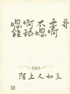 嗯啊不要哥哥不能舔嗯啊