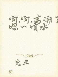 啊,啊,高潮了嗯～喷水
