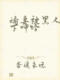 娇妻被黑人杂交下呻吟