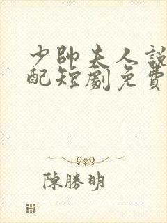 少帅夫人说她不配短剧免费观看