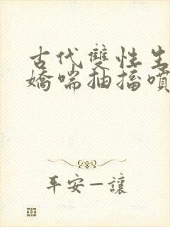 古代双性生子h娇喘抽搐喷潮高h