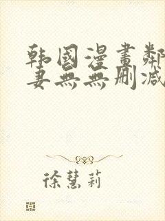 韩国漫画邻居人妻无无删减版
