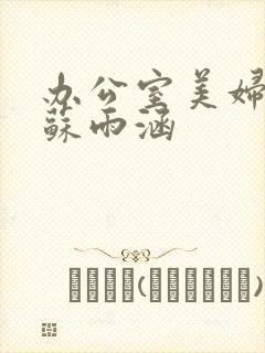 办公室美妇人妻苏雨涵