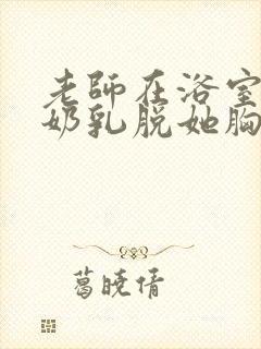 老师在浴室喂我奶乳脱她胸罩封面