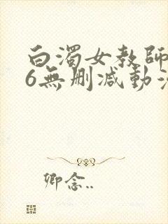 白浊女教师1～6无删减动漫