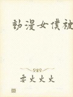 动漫女仆被艹哭