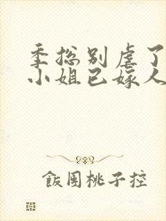 季总别虐了,舒小姐已嫁人