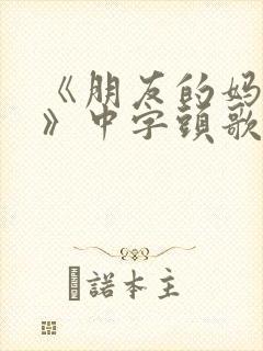 《朋友的妈妈5》中字头歌词
