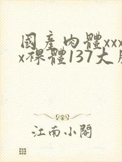 国产肉体xxxx裸体137大胆va