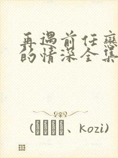 再遇前任恋上他的情深全集免费观看