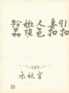 粉嫩人妻91精品视色扣扣