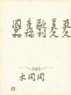 国产欧美亚洲精品福利久久