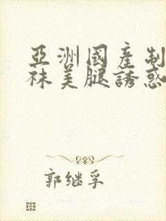 亚洲国产制服丝袜美腿诱惑