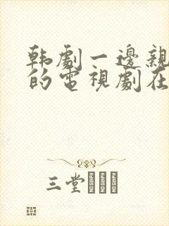 韩剧一边亲一面的电视剧在线观看免费