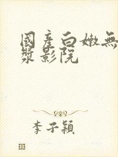 国产白嫩无套白浆影院