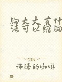 胸太大有什么办法可以缩胸