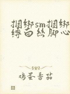 捆绑sm捆绑束缚白丝脚心