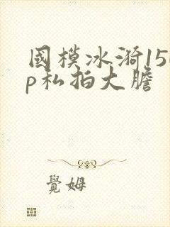 国模冰漪150p私拍大胆