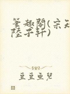 笔趣阁(宋知禾陆子轩)