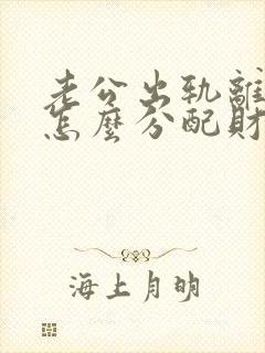 老公出轨离婚要怎么分配财产