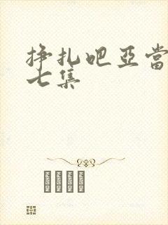 挣扎吧亚当君第七集