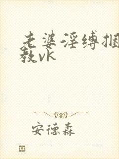 老婆淫缚捆绑调教vk