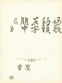 《朋友的妈妈4》中字头歌词封面
