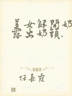 美女解开奶罩,露出奶头.