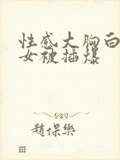 性感大胸白丝美女被插爆