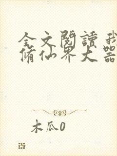 全文阅读 我在修仙界大器晚成