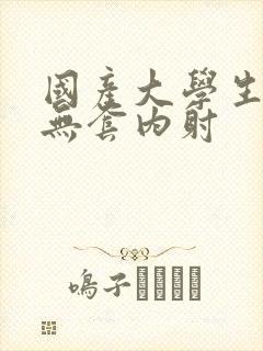 国产大学生粉嫩无套内射